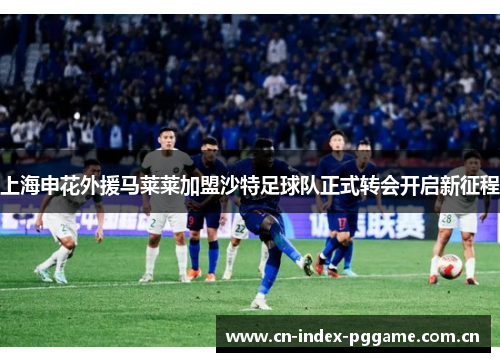 上海申花外援马莱莱加盟沙特足球队正式转会开启新征程 上海申花外援马莱莱加盟沙特足球队正式转会开启新征程