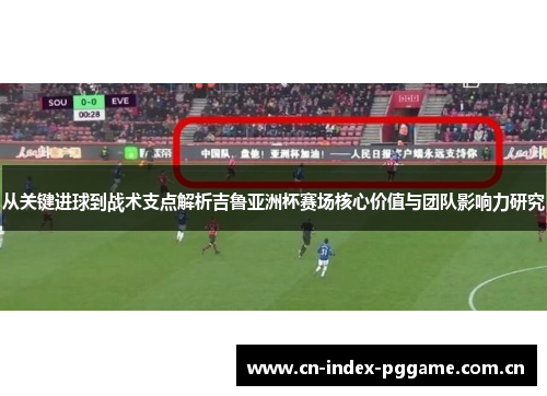 从关键进球到战术支点解析吉鲁亚洲杯赛场核心价值与团队影响力研究 从关键进球到战术支点解析吉鲁亚洲杯赛场核心价值与团队影响力研究