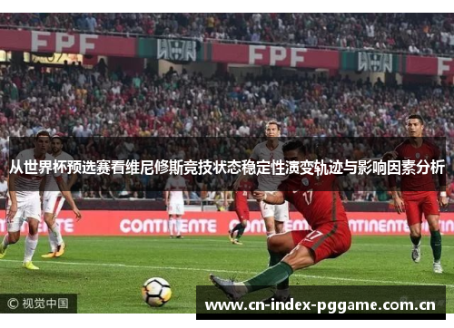 从世界杯预选赛看维尼修斯竞技状态稳定性演变轨迹与影响因素分析 从世界杯预选赛看维尼修斯竞技状态稳定性演变轨迹与影响因素分析