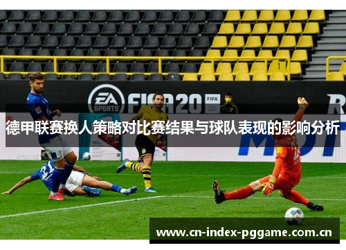 德甲联赛换人策略对比赛结果与球队表现的影响分析 德甲联赛换人策略对比赛结果与球队表现的影响分析