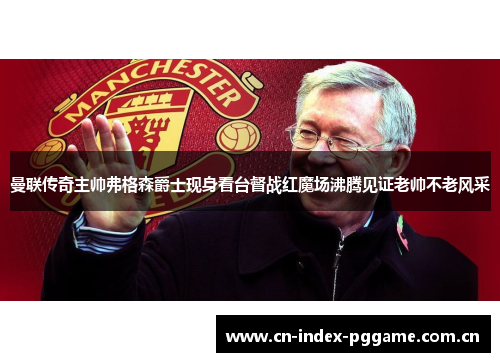 曼联传奇主帅弗格森爵士现身看台督战红魔场沸腾见证老帅不老风采 曼联传奇主帅弗格森爵士现身看台督战红魔场沸腾见证老帅不老风采