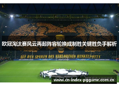 欧冠淘汰赛风云再起阵容轮换成制胜关键胜负手解析 欧冠淘汰赛风云再起阵容轮换成制胜关键胜负手解析