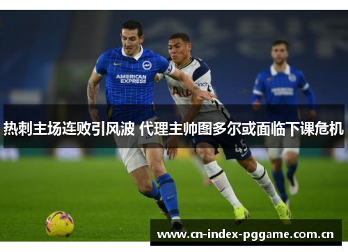 热刺主场连败引风波 代理主帅图多尔或面临下课危机 热刺主场连败引风波 代理主帅图多尔或面临下课危机