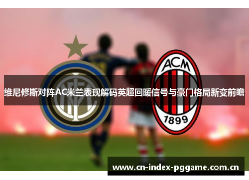 维尼修斯对阵AC米兰表现解码英超回暖信号与豪门格局新变前瞻 维尼修斯对阵AC米兰表现解码英超回暖信号与豪门格局新变前瞻