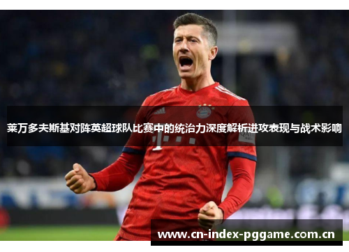 莱万多夫斯基对阵英超球队比赛中的统治力深度解析进攻表现与战术影响