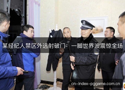 某经纪人禁区外远射破门：一脚世界波震惊全场