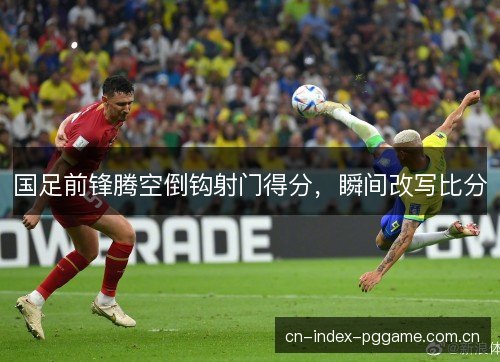 国足前锋腾空倒钩射门得分，瞬间改写比分