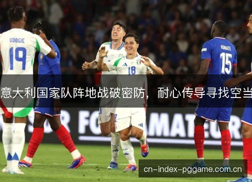 意大利国家队阵地战破密防，耐心传导寻找空当